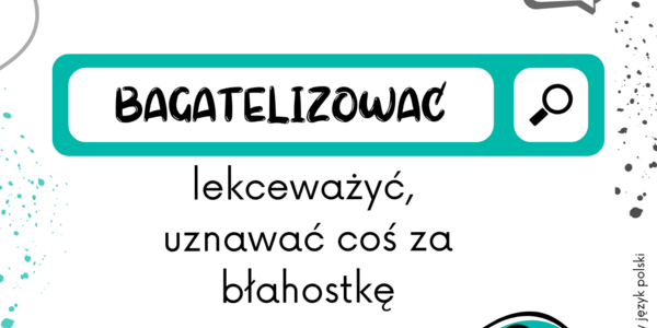 zielono biała grafika z napisem słówko tygodnia i pod spodem bagatelizować, lekceważyć, uznawać coś za błahostkę