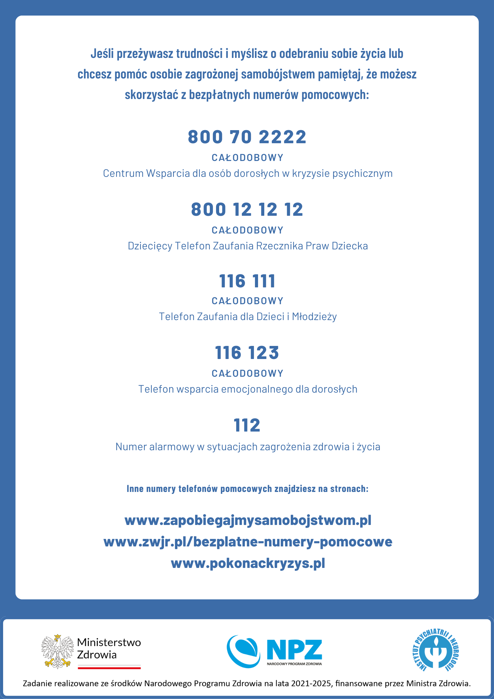 Lista telefonów zaufania:
800702222 całodobowy Centrum Wsparcia dla osób dorosłych w kryzysie psychicznym

800121212 całodobowy Dziecięcy Telefon zaufania rzecznika praw dziecka
116111 całodobowy telefon zaufania dla dzieci i młodzieży
116123 całodobowy telefon wsparcia emocjonalnego dla dorosłych
112 numer alarmowy w sytuacjach zagrożenia zdrowia i życia
inne numery telefonów na www.pokonackryzys.pl www.zwjr.pl/bezplatne-numery-pomocowe.pl
